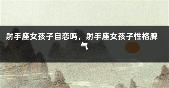 射手座女孩子自恋吗，射手座女孩子性格脾气