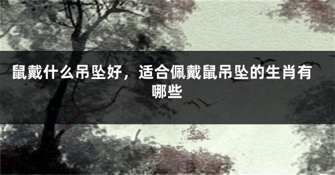 鼠戴什么吊坠好，适合佩戴鼠吊坠的生肖有哪些