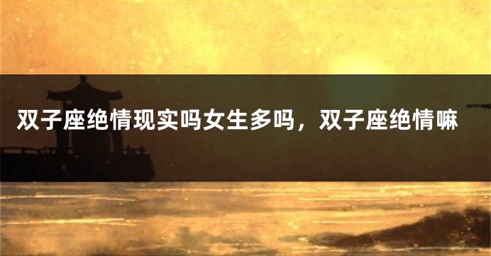 双子座绝情现实吗女生多吗，双子座绝情嘛