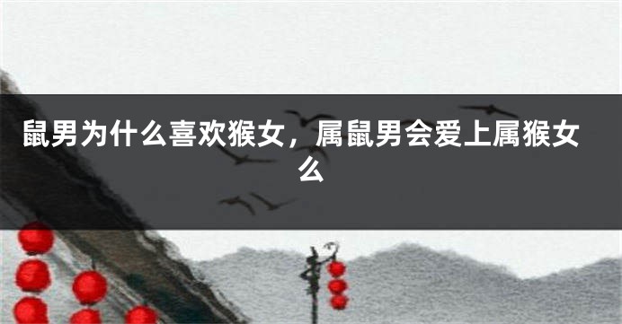 鼠男为什么喜欢猴女，属鼠男会爱上属猴女么
