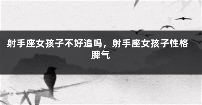 射手座女孩子不好追吗，射手座女孩子性格脾气
