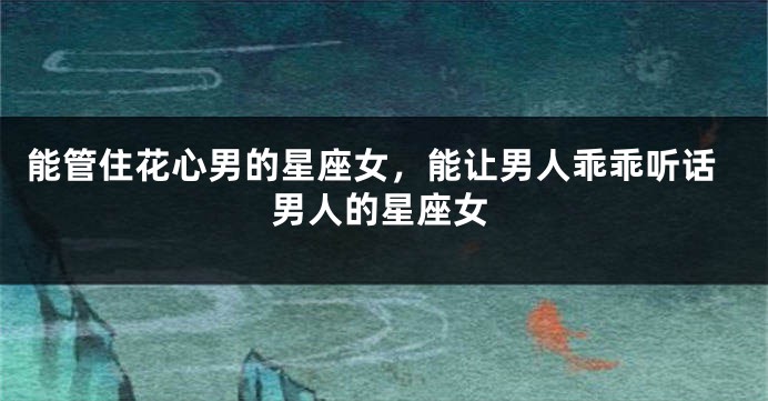 能管住花心男的星座女，能让男人乖乖听话男人的星座女