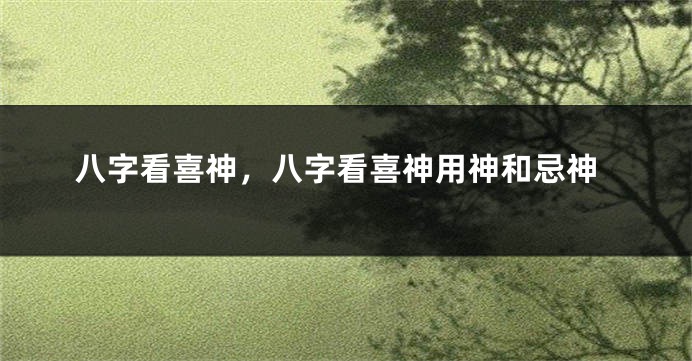 八字看喜神，八字看喜神用神和忌神
