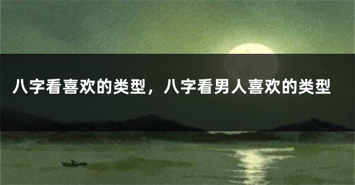 八字看喜欢的类型，八字看男人喜欢的类型
