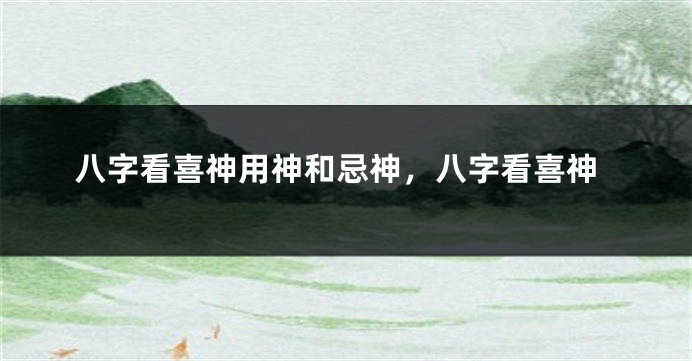 八字看喜神用神和忌神，八字看喜神