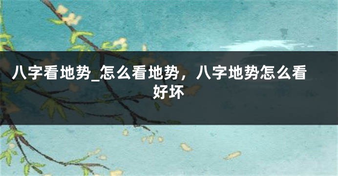八字看地势_怎么看地势，八字地势怎么看好坏