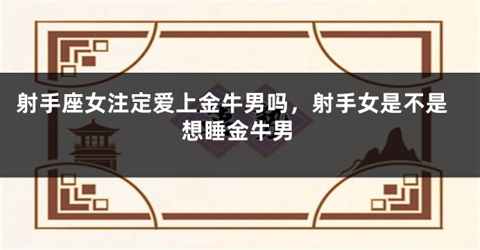 射手座女注定爱上金牛男吗，射手女是不是想睡金牛男