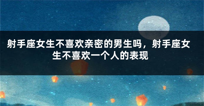 射手座女生不喜欢亲密的男生吗，射手座女生不喜欢一个人的表现