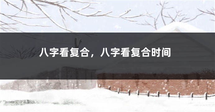 八字看复合，八字看复合时间