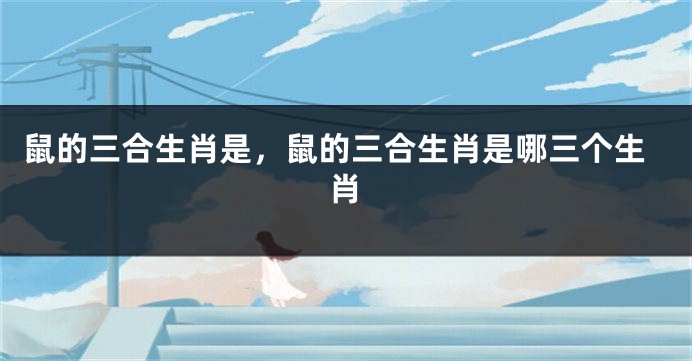鼠的三合生肖是，鼠的三合生肖是哪三个生肖