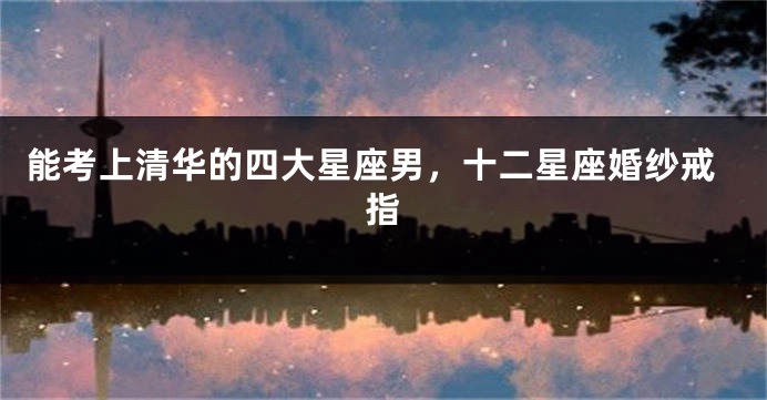 能考上清华的四大星座男，十二星座婚纱戒指