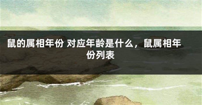 鼠的属相年份 对应年龄是什么，鼠属相年份列表