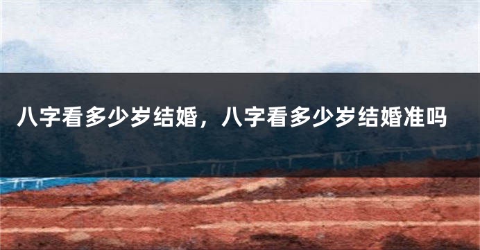 八字看多少岁结婚，八字看多少岁结婚准吗