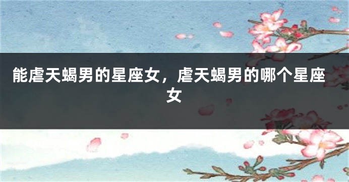 能虐天蝎男的星座女，虐天蝎男的哪个星座女