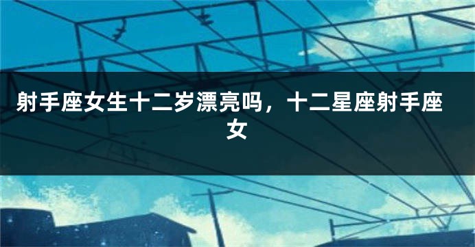 射手座女生十二岁漂亮吗，十二星座射手座女