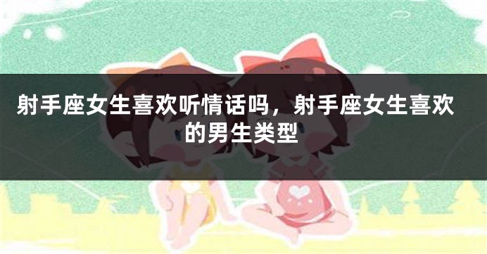 射手座女生喜欢听情话吗，射手座女生喜欢的男生类型