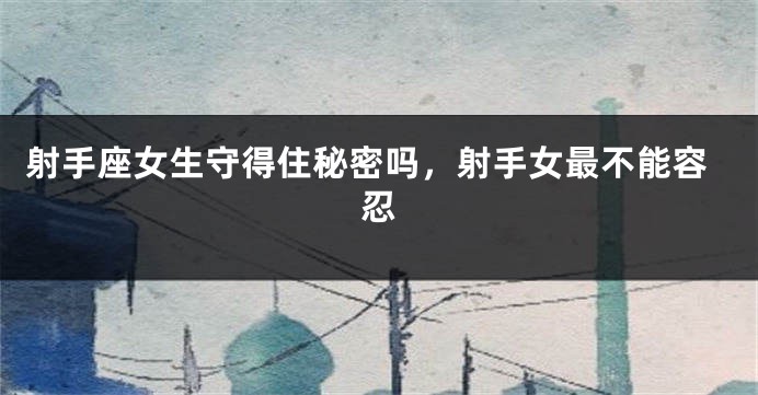 射手座女生守得住秘密吗，射手女最不能容忍