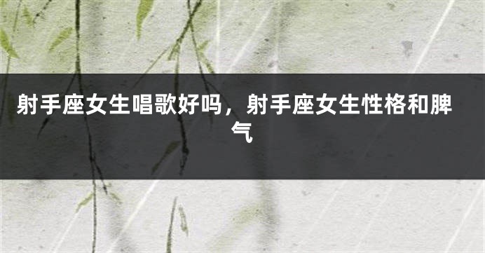 射手座女生唱歌好吗，射手座女生性格和脾气