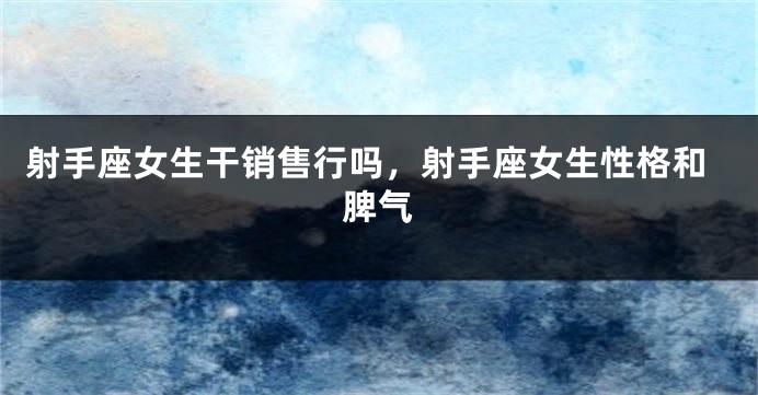 射手座女生干销售行吗，射手座女生性格和脾气