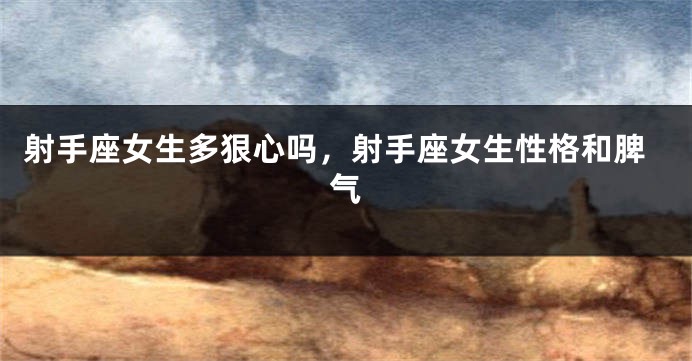 射手座女生多狠心吗，射手座女生性格和脾气