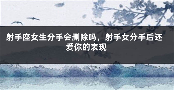 射手座女生分手会删除吗，射手女分手后还爱你的表现
