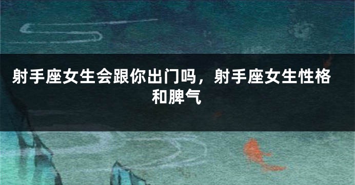 射手座女生会跟你出门吗，射手座女生性格和脾气