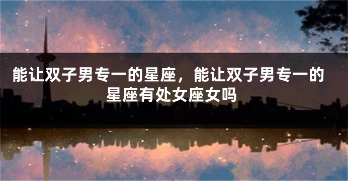 能让双子男专一的星座，能让双子男专一的星座有处女座女吗