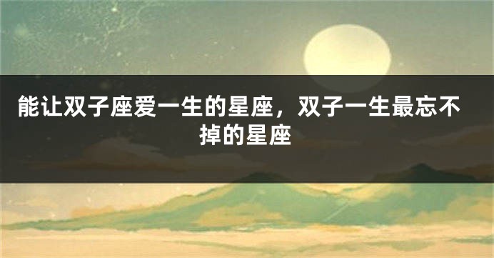 能让双子座爱一生的星座，双子一生最忘不掉的星座