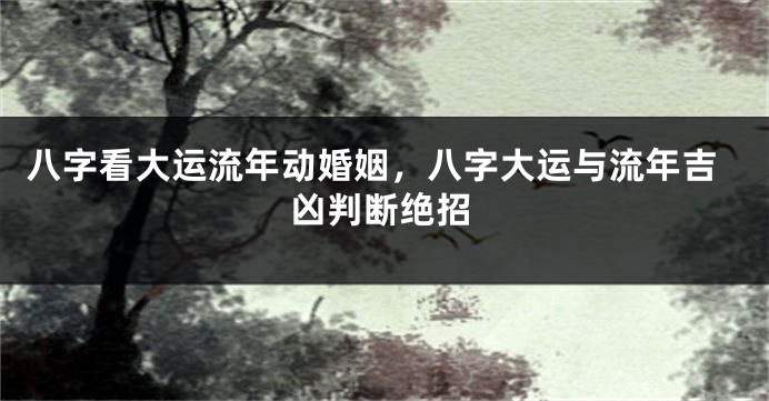 八字看大运流年动婚姻,八字大运与流年吉凶判断绝招