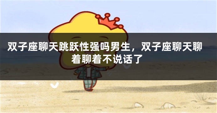 双子座聊天跳跃性强吗男生，双子座聊天聊着聊着不说话了