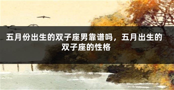 五月份出生的双子座男靠谱吗，五月出生的双子座的性格