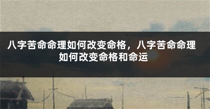 八字苦命命理如何改变命格，八字苦命命理如何改变命格和命运
