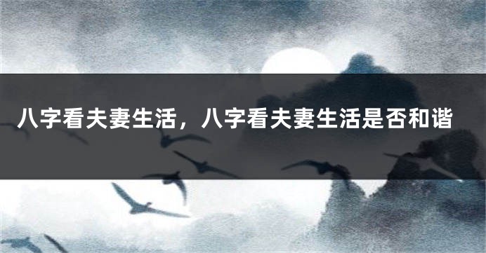 八字看夫妻生活，八字看夫妻生活是否和谐