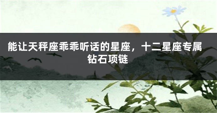 能让天秤座乖乖听话的星座，十二星座专属钻石项链