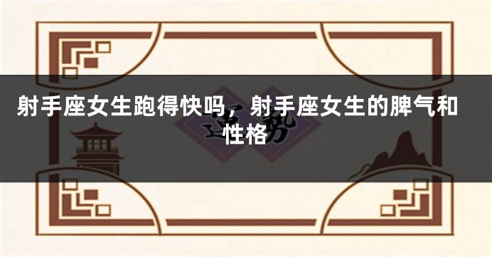 射手座女生跑得快吗，射手座女生的脾气和性格