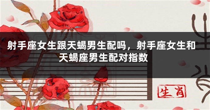 射手座女生跟天蝎男生配吗，射手座女生和天蝎座男生配对指数