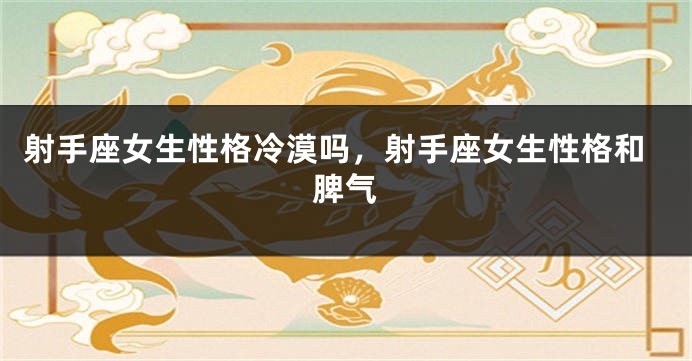 射手座女生性格冷漠吗，射手座女生性格和脾气
