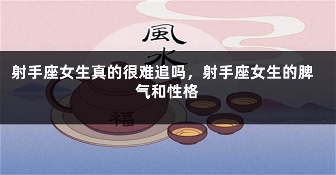 射手座女生真的很难追吗，射手座女生的脾气和性格