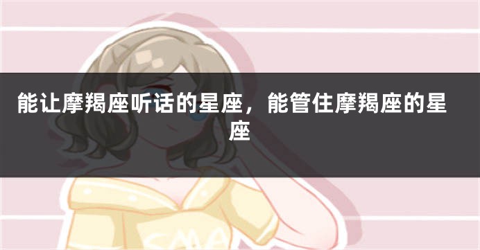 能让摩羯座听话的星座，能管住摩羯座的星座