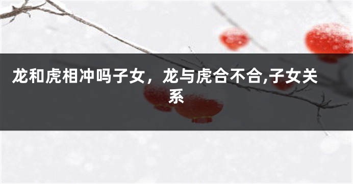 龙和虎相冲吗子女，龙与虎合不合,子女关系