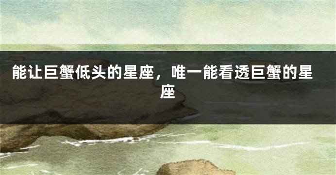 能让巨蟹低头的星座，唯一能看透巨蟹的星座