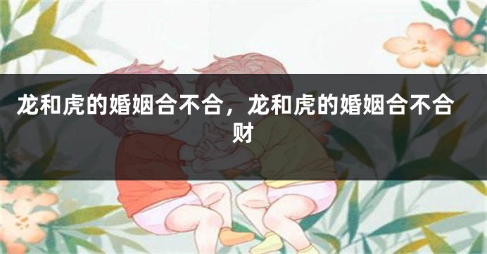 龙和虎的婚姻合不合，龙和虎的婚姻合不合财