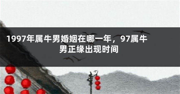 1997年属牛男婚姻在哪一年，97属牛男正缘出现时间