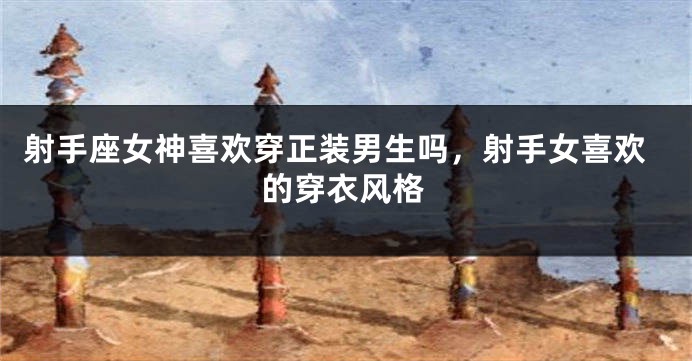 射手座女神喜欢穿正装男生吗，射手女喜欢的穿衣风格