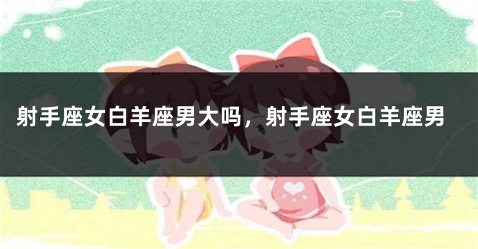 射手座女白羊座男大吗，射手座女白羊座男