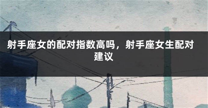 射手座女的配对指数高吗，射手座女生配对建议