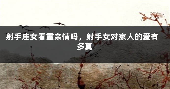 射手座女看重亲情吗，射手女对家人的爱有多真