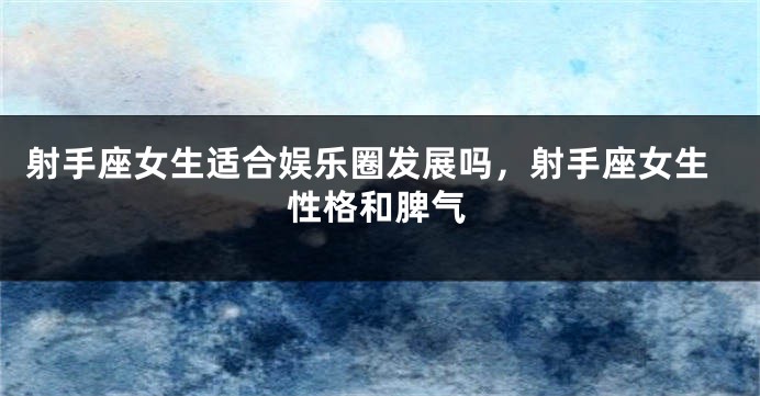 射手座女生适合娱乐圈发展吗，射手座女生性格和脾气