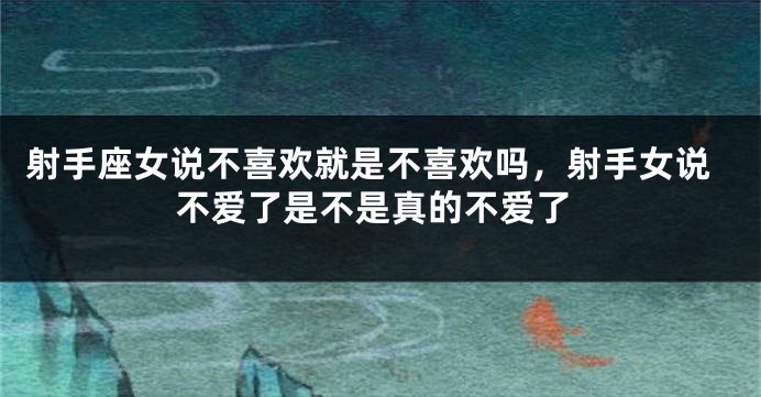 射手座女说不喜欢就是不喜欢吗，射手女说不爱了是不是真的不爱了
