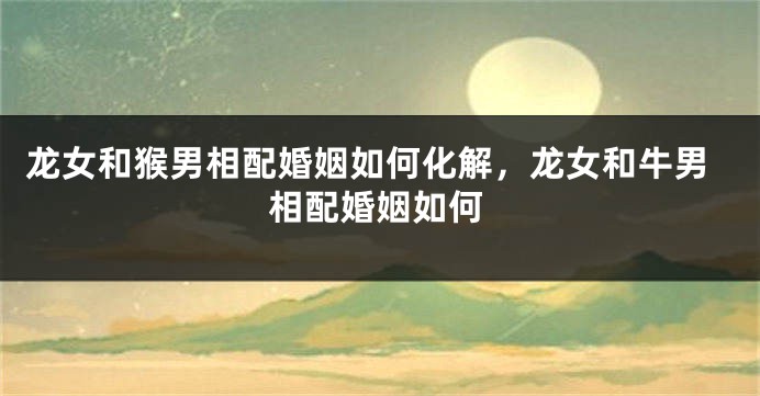 龙女和猴男相配婚姻如何化解，龙女和牛男相配婚姻如何